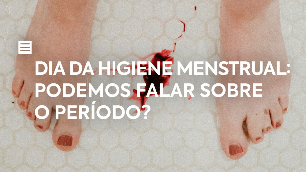 Dia da Higiene Menstrual: Podemos falar sobre o período?