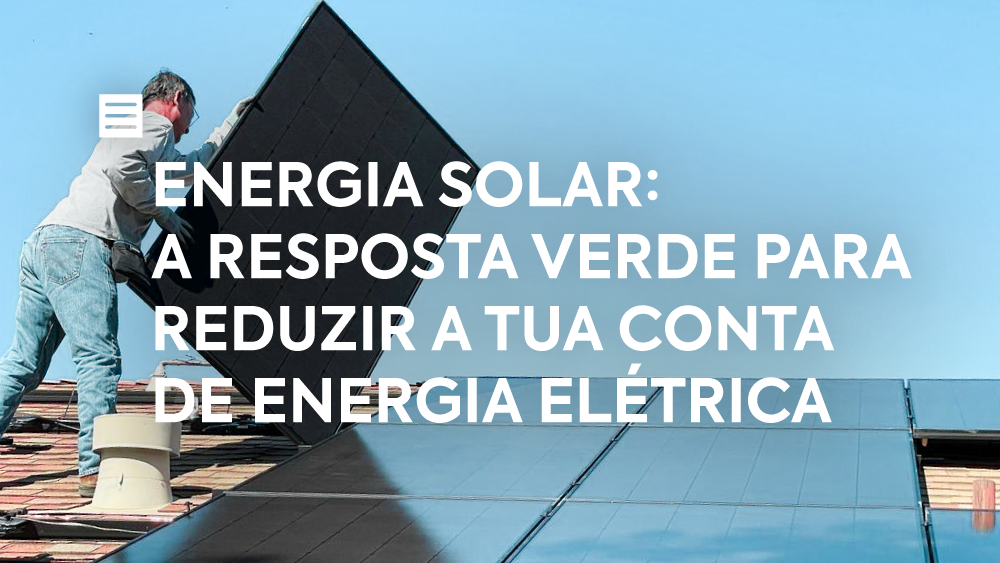 Energia solar: a resposta verde para reduzir a tua conta de energia elétrica