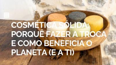 Cosmética Sólida: Porquê Fazer a Troca e Como Beneficia o Planeta (e a Ti)