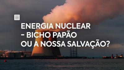 Energia Nuclear - bicho papão ou a nossa salvação?